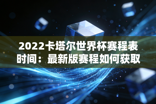 2022卡塔尔世界杯赛程表时间：最新版赛程如何获取？