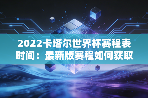 2022卡塔尔世界杯赛程表时间：最新版赛程如何获取？