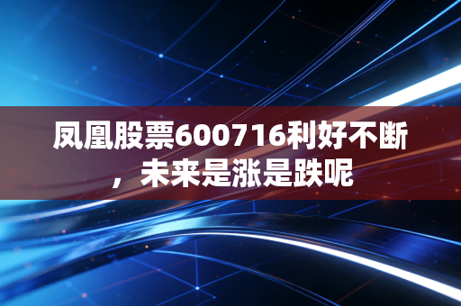 凤凰股票600716利好不断，未来是涨是跌呢