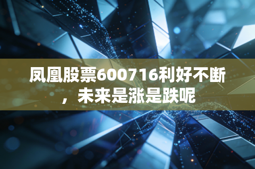 凤凰股票600716利好不断，未来是涨是跌呢