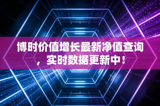 博时价值增长最新净值查询，实时数据更新中！