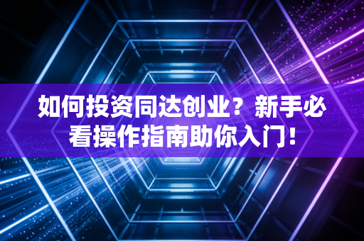如何投资同达创业？新手必看操作指南助你入门！