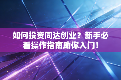 如何投资同达创业？新手必看操作指南助你入门！