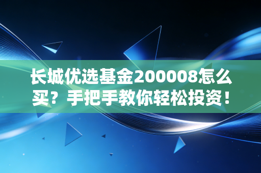 长城优选基金200008怎么买？手把手教你轻松投资！
