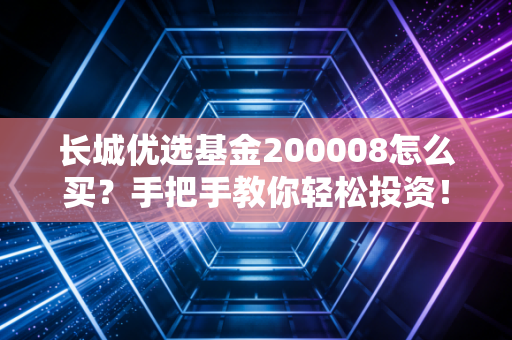 长城优选基金200008怎么买？手把手教你轻松投资！