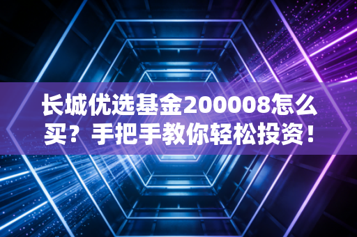 长城优选基金200008怎么买？手把手教你轻松投资！