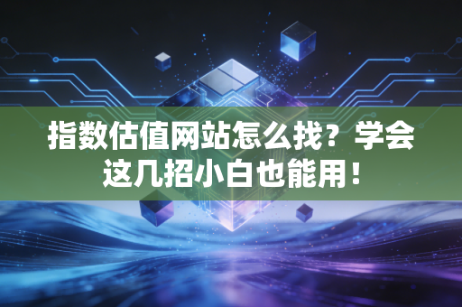 指数估值网站怎么找？学会这几招小白也能用！