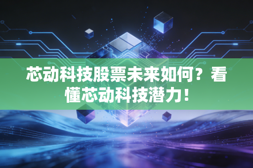 芯动科技股票未来如何？看懂芯动科技潜力！
