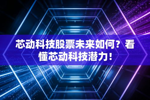 芯动科技股票未来如何？看懂芯动科技潜力！