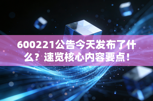 600221公告今天发布了什么？速览核心内容要点！