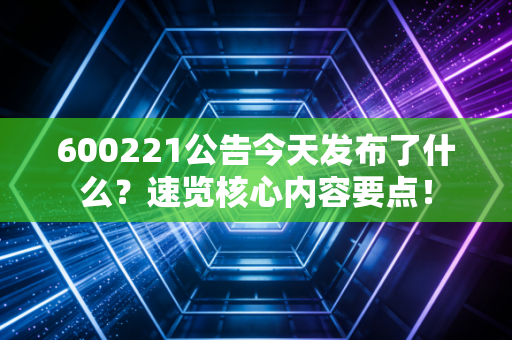 600221公告今天发布了什么？速览核心内容要点！