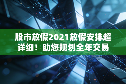 股市放假2021放假安排超详细！助您规划全年交易