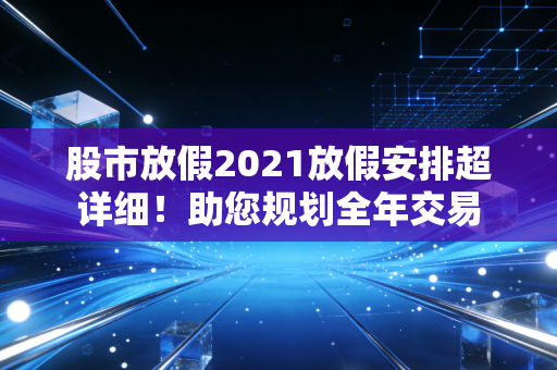 股市放假2021放假安排超详细！助您规划全年交易