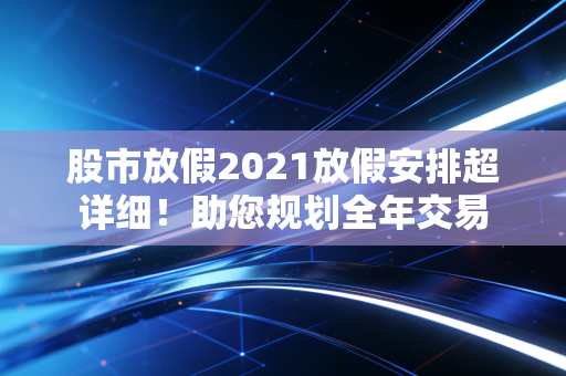 股市放假2021放假安排超详细！助您规划全年交易