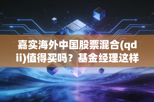 嘉实海外中国股票混合(qdii)值得买吗?基金经理这样说!