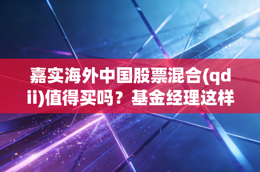 嘉实海外中国股票混合(qdii)值得买吗?基金经理这样说!