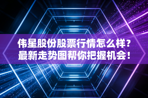 伟星股份股票行情怎么样？最新走势图帮你把握机会！