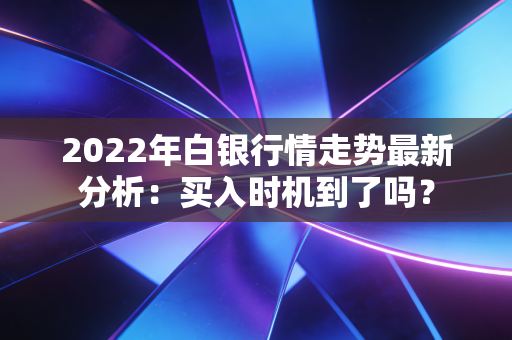 2022年白银行情走势最新分析：买入时机到了吗？
