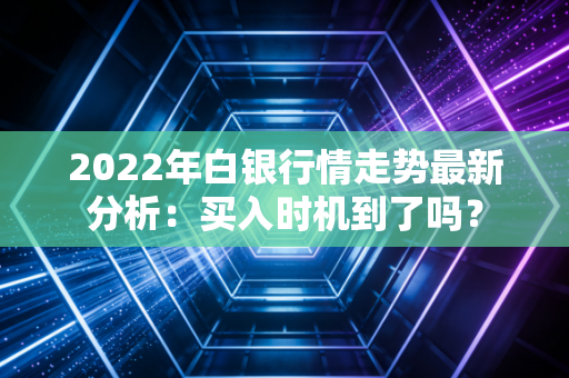2022年白银行情走势最新分析：买入时机到了吗？