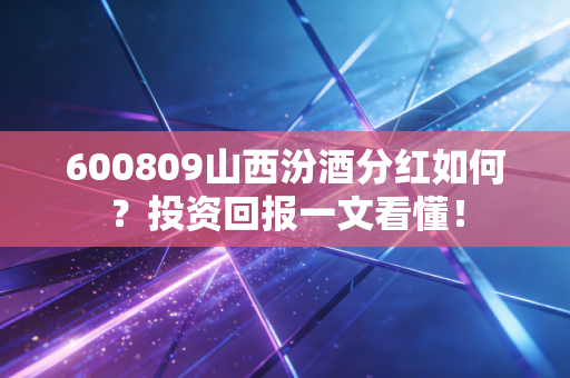 600809山西汾酒分红如何？投资回报一文看懂！