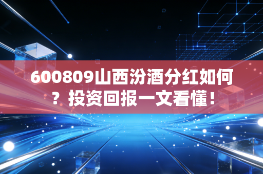 600809山西汾酒分红如何？投资回报一文看懂！