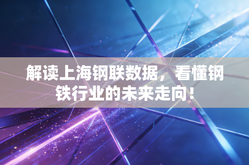 解读上海钢联数据，看懂钢铁行业的未来走向！