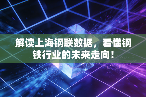 解读上海钢联数据，看懂钢铁行业的未来走向！