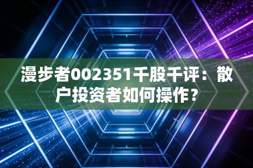 漫步者002351千股千评：散户投资者如何操作？