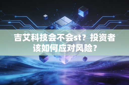 吉艾科技会不会st？投资者该如何应对风险？