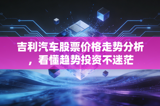 吉利汽车股票价格走势分析,看懂趋势投资不迷茫