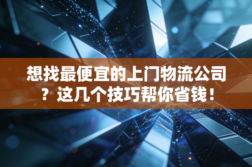 想找最便宜的上门物流公司？这几个技巧帮你省钱！