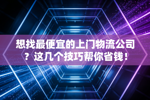 想找最便宜的上门物流公司？这几个技巧帮你省钱！