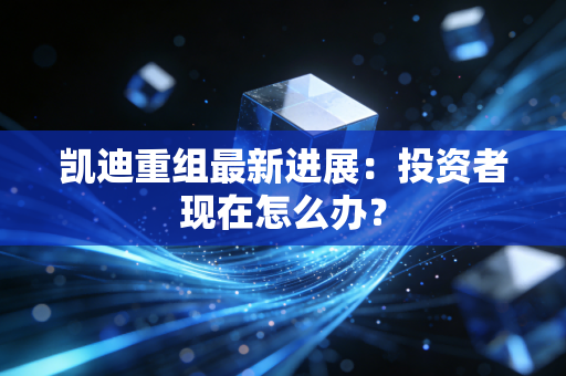凯迪重组最新进展:投资者现在怎么办?