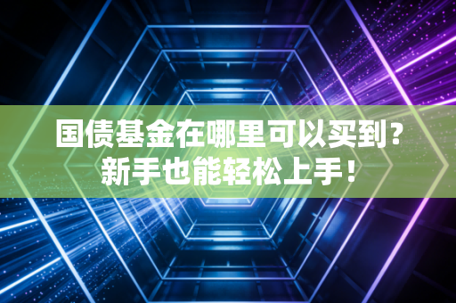 国债基金在哪里可以买到？新手也能轻松上手！
