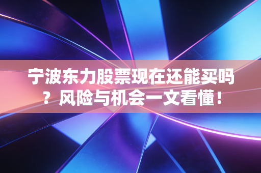 宁波东力股票现在还能买吗？风险与机会一文看懂！