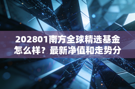202801南方全球精选基金怎么样？最新净值和走势分析！