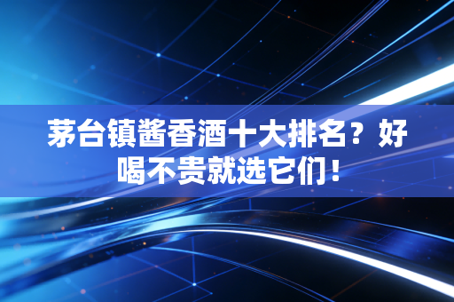 茅台镇酱香酒十大排名？好喝不贵就选它们！