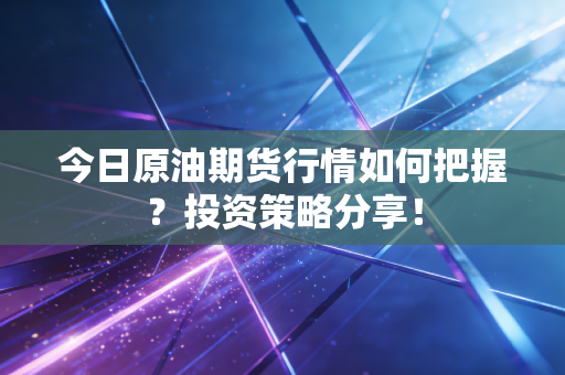 今日原油期货行情如何把握？投资策略分享！