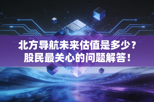 北方导航未来估值是多少？股民最关心的问题解答！