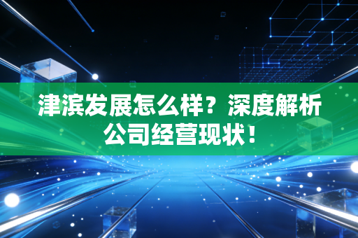 津滨发展怎么样？深度解析公司经营现状！