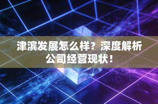 津滨发展怎么样？深度解析公司经营现状！