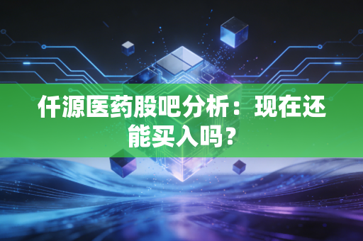 仟源医药股吧分析：现在还能买入吗？