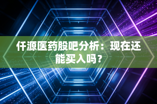 仟源医药股吧分析：现在还能买入吗？