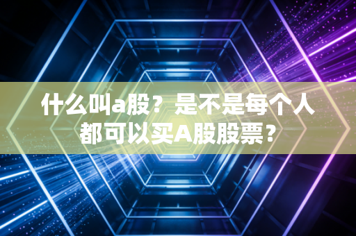 什么叫a股？是不是每个人都可以买A股股票？