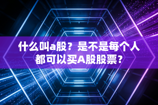 什么叫a股？是不是每个人都可以买A股股票？