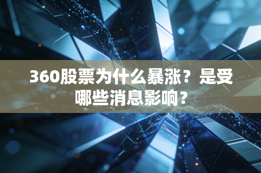 360股票为什么暴涨？是受哪些消息影响？