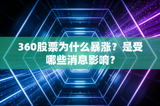 360股票为什么暴涨？是受哪些消息影响？