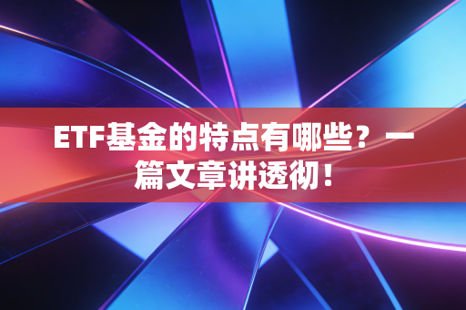 ETF基金的特点有哪些？一篇文章讲透彻！