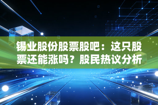 锡业股份股票股吧：这只股票还能涨吗？股民热议分析！