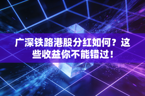 广深铁路港股分红如何？这些收益你不能错过！